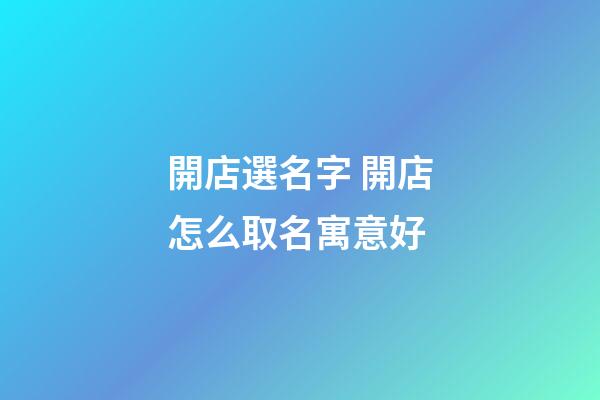 開店選名字 開店怎么取名寓意好